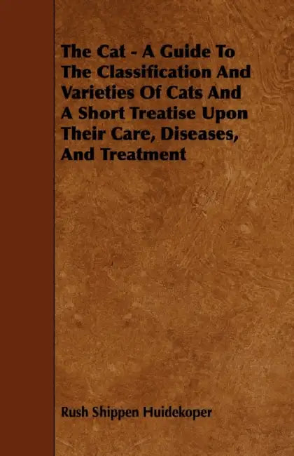 The Cat - A Guide to the Classification and Varieties of Cats and a Short Treatise Upon Their Care, Diseases, and Treatment by Rush Shippen Huidekoper