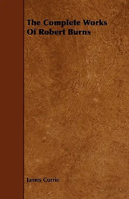 The Complete Works Of Robert Burns by James Currie