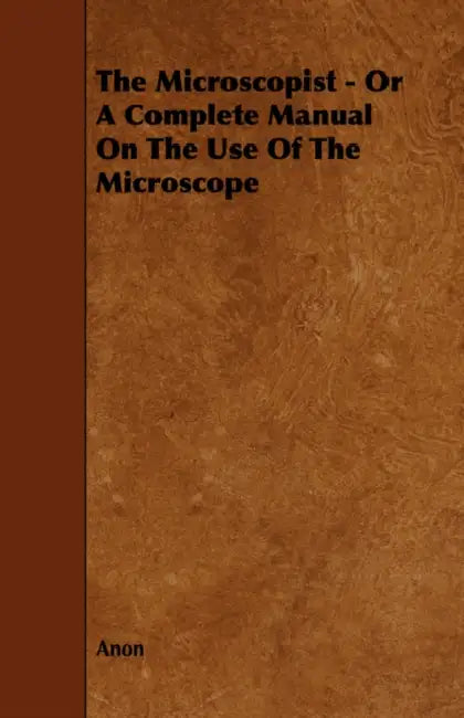 The Microscopist - Or a Complete Manual on the Use of the Microscope by Anon
