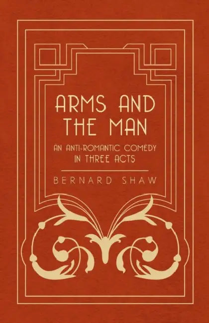Arms and the Man - An Anti-Romantic Comedy in Three Acts by Bernard Shaw