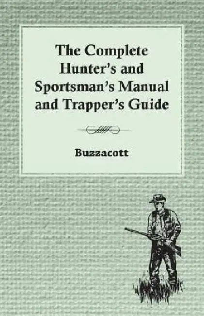 The Complete Hunter's And Sportsman's Manual And Trapper's Guide by Buzzacott