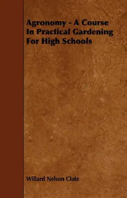 Agronomy - A Course in Practical Gardening for High Schools by Willard Nelson Clute
