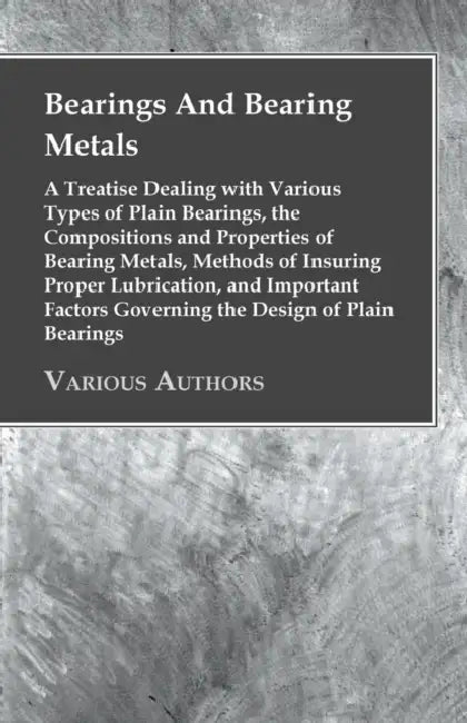 Bearings and Bearing Metals: A Treatise Dealing with Various Types of Plain Bearings, the Compositions and Properties of Bearing Metals, Methods of In by Anon