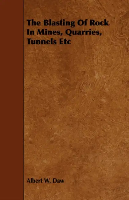 The Blasting Of Rock In Mines, Quarries, Tunnels Etc by Albert W. Daw
