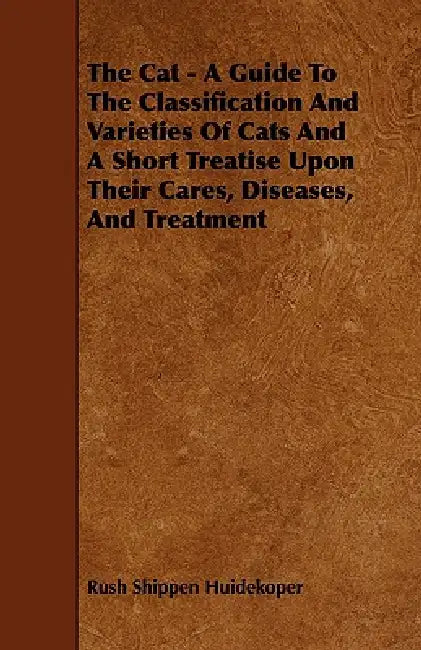 The Cat - A Guide to the Classification and Varieties of Cats and a Short Treatise Upon Their Cares, Diseases, and Treatment by Rush Shippen Huidekoper