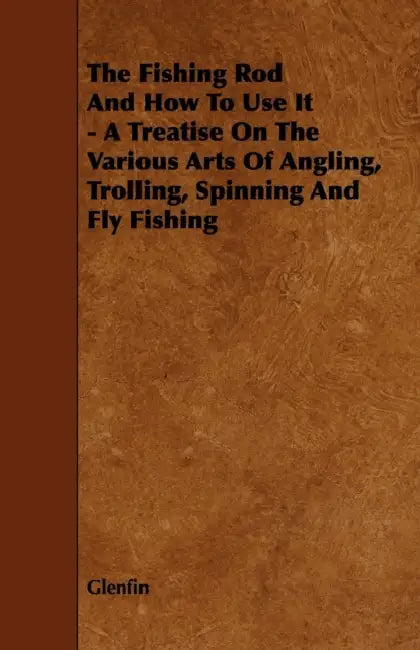 The Fishing Rod and How to Use it - A Treatise on the Various Arts of Angling, Trolling, Spinning and Fly Fishing by Glenfin