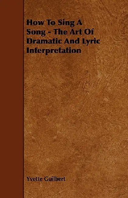 How To Sing A Song - The Art Of Dramatic And Lyric Interpretation by Yvette Guilbert