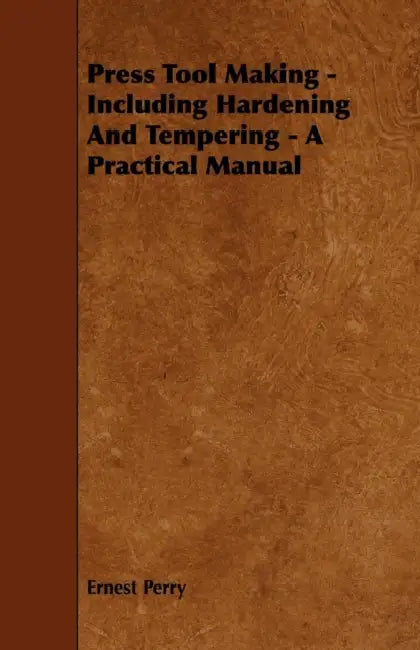 Press Tool Making - Including Hardening And Tempering - A Practical Manual by Ernest Perry