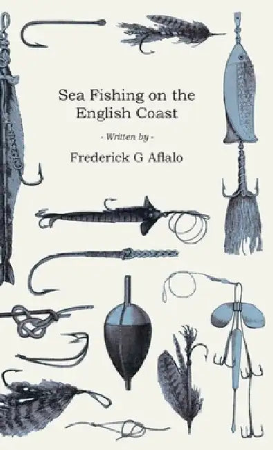 Sea Fishing on the English Coast: A Manual of Practical Instruction on the Art of Making and Using Sea Tackle and a Detailed Guide for Sea-Fishermen t by Frederick G. Aflalo