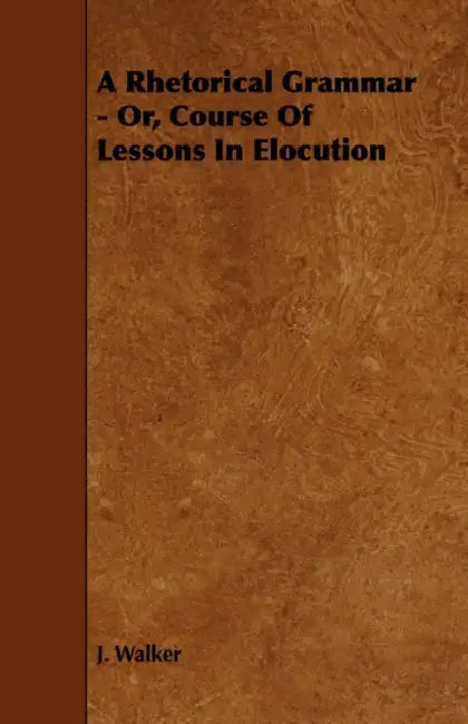 A Rhetorical Grammar - Or, Course Of Lessons In Elocution by J. Walker