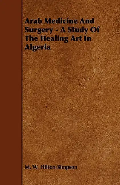 Arab Medicine And Surgery - A Study Of The Healing Art In Algeria by M. W. Hilton-Simpson