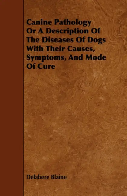 Canine Pathology Or A Description Of The Diseases Of Dogs With Their Causes, Symptoms, And Mode Of Cure by Delabere Blaine