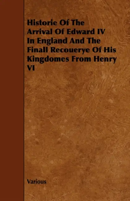 Historie of the Arrival of Edward IV in England and the Finall Recouerye of His Kingdomes from Henry VI by Various