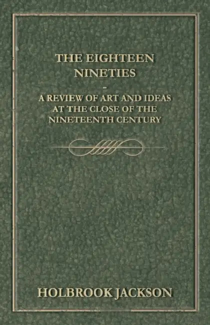 The Eighteen Nineties - A Review of Art and Ideas at the Close of the Nineteenth Century by Holbrook Jackson