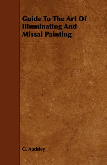 Guide to the Art of Illuminating and Missal Painting: Including an Introduction by George French by George Ashdown Audsley, William Audsley, George French