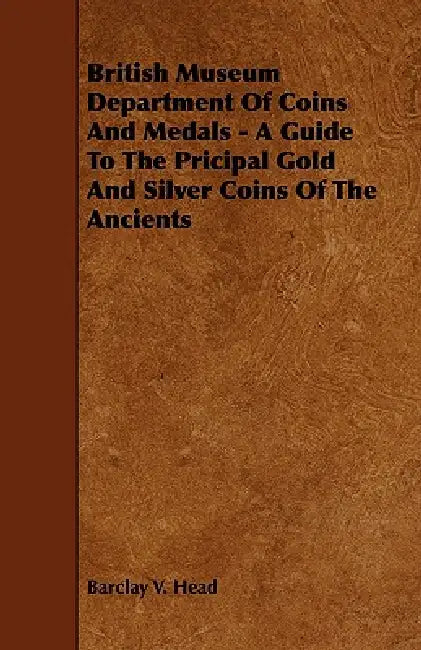 British Museum Department Of Coins And Medals - A Guide To The Pricipal Gold And Silver Coins Of The Ancients by Barclay V. Head