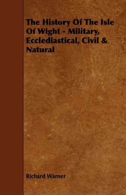 The History Of The Isle Of Wight - Military, Ecclediastical, Civil & Natural by Richard Warner