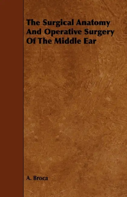 The Surgical Anatomy and Operative Surgery of the Middle Ear by A. Broca