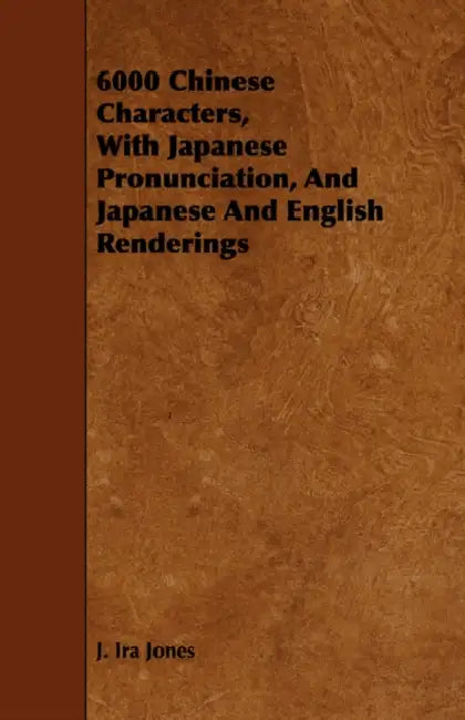 6000 Chinese Characters, with Japanese Pronunciation, and Japanese and English Renderings by J. Ira Jones