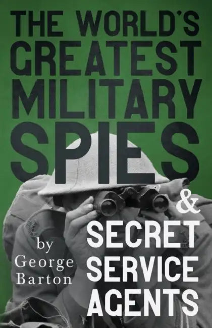 The World's Greatest Military Spies and Secret Service Agents: With the Introductory Chapter 'The Ethos of the Spy' by George Barton, Hamil Grant
