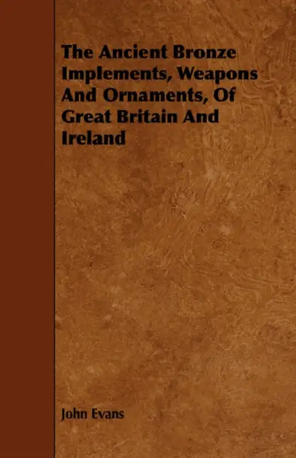 The Ancient Bronze Implements, Weapons And Ornaments, Of Great Britain And Ireland by John Evans