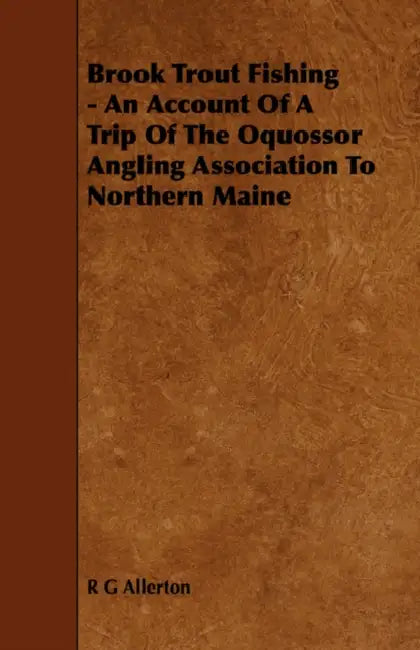 Brook Trout Fishing - An Account Of A Trip Of The Oquossor Angling Association To Northern Maine by R. G. Allerton