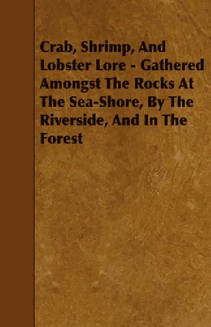 Crab, Shrimp, and Lobster Lore - Gathered Amongst the Rocks at the Sea-Shore, by the Riverside, and in the Forest by W. B. Lord