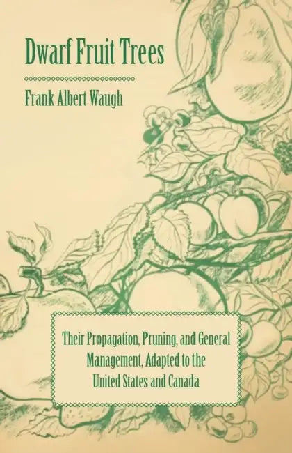 Dwarf Fruit Trees - Their Propagation, Pruning, and General Management, Adapted to the United States and Canada by F. a. Waugh