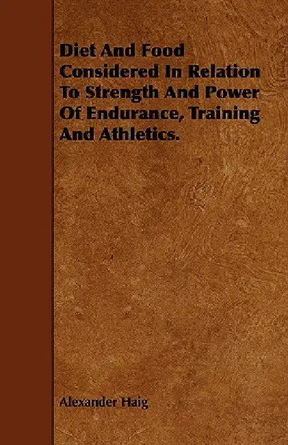 Diet and Food Considered in Relation to Strength and Power of Endurance, Training and Athletics. by Alexander Haig