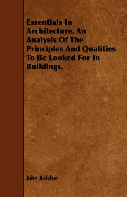 Essentials in Architecture. an Analysis of the Principles and Qualities to Be Looked for in Buildings. by John Belcher