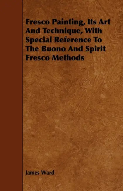 Fresco Painting, Its Art and Technique, with Special Reference to the Buono and Spirit Fresco Methods by James Ward