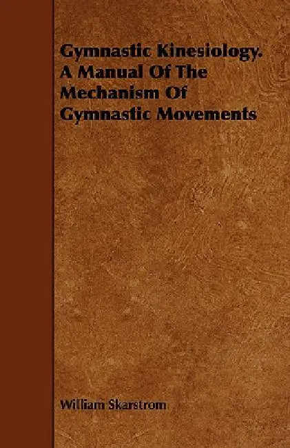 Gymnastic Kinesiology. a Manual of the Mechanism of Gymnastic Movements by William Skarstrom