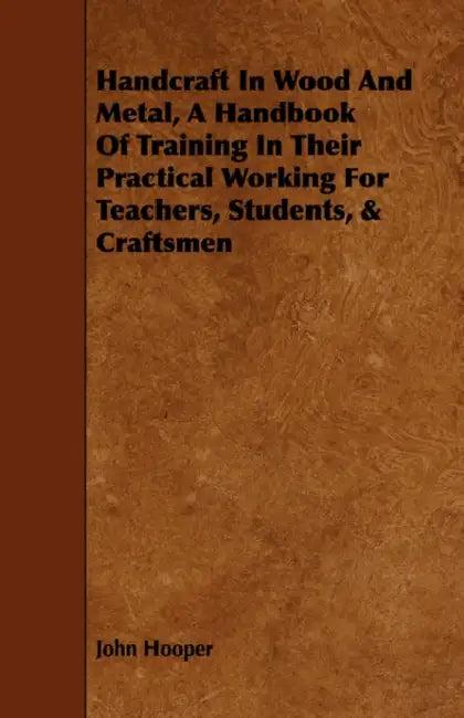 Handcraft in Wood and Metal - A Handbook of Training in Their Practical Working for Teachers, Students, & Craftsmen by John Hooper