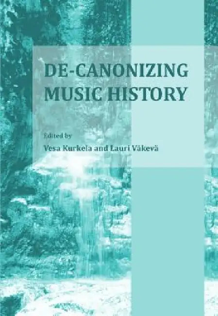 De-Canonizing Music History by Vesa Kurkela, Lauri Vakeva