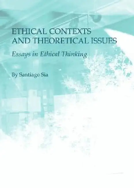Ethical Contexts and Theoretical Issues: Essays in Ethical Thinking by Santiago Sia