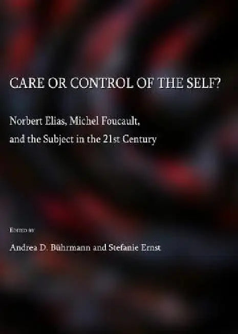 Care or Control of the Self?: Norbert Elias, Michel Foucault, and the Subject in the 21st Century by Andrea D. Bührmann, Stefanie Ernst