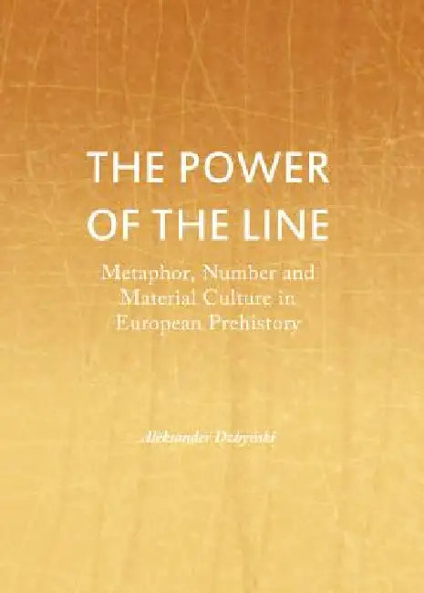 The Power of the Line: Metaphor, Number and Material Culture in European Prehistory by Aleksander Dzbyński