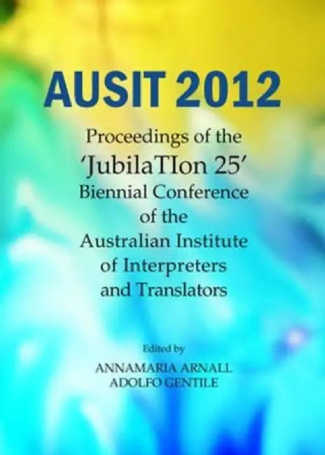 Ausit 2012: Proceedings of the Jubilation 25 Biennial Conference of the Australian Institute of Interpreters and Translators by Annamaria Arnall