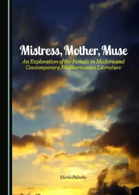Mistress, Mother, Muse: An Exploration of the Female in Modern and Contemporary Mediterranean Literature by Maria Palaska