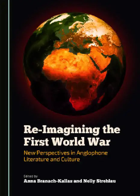 Re-Imagining the First World War: New Perspectives in Anglophone Literature and Culture by Anna Branach-Kallas, Nelly Strehlau