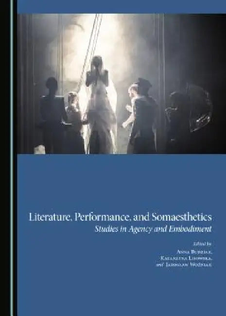 Literature, Performance, and Somaesthetics: Studies in Agency and Embodiment by Katarzyna Lisowska, Jaroslaw Woźniak