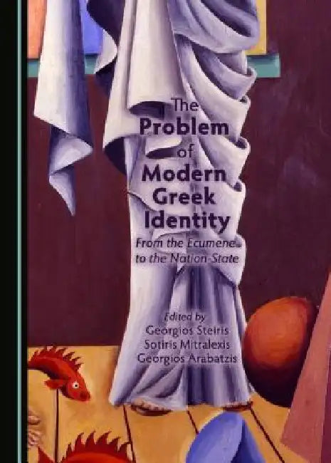 The Problem of Modern Greek Identity: From the Ecumene to the Nation-State by Georgios Arabatzis, Sotiris Mitralexis