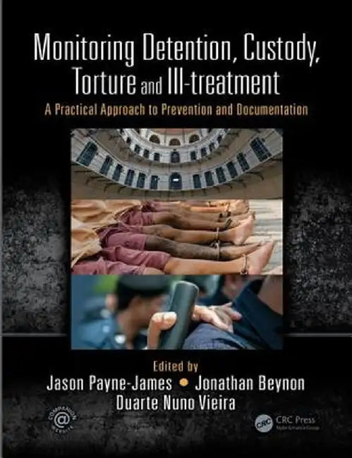 Monitoring Detention, Custody, Torture and Ill-Treatment: A Practical Approach to Prevention and Documentation by Jason Payne-James