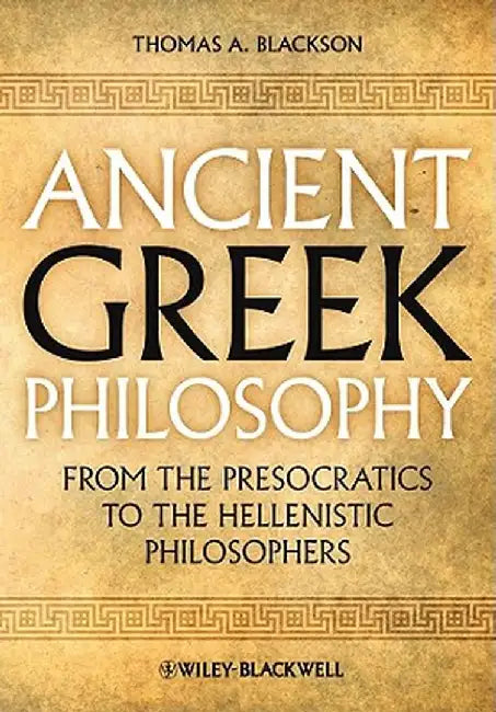 Ancient Greek Philosophy: From the Presocratics to the Hellenistic Philosophers by Thomas A. Blackson