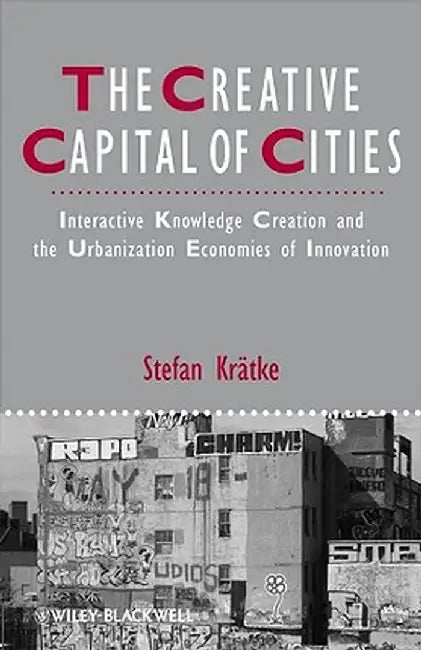 The Creative Capital of Cities: Interactive Knowledge Creation and the Urbanization Economies of Innovation by Stefan Kratke