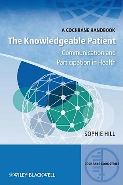 The Knowledgeable Patient: Communication and Participation in Health: A Cochrane Handbook by Sophie Hill