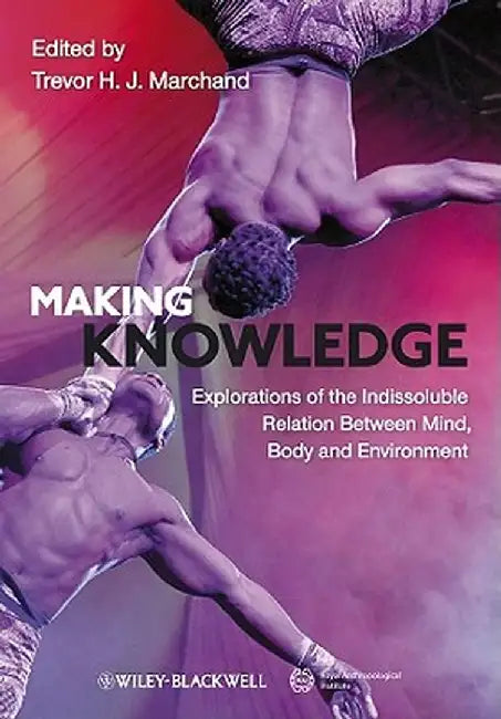 Making Knowledge: Explorations of the Indissoluble Relation Between Mind, Body and Environment by Trevor H. J. Marchand