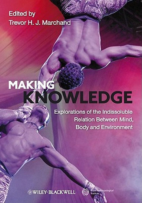 Making Knowledge: Explorations of the Indissoluble Relation Between Mind, Body and Environment by Trevor H. J. Marchand