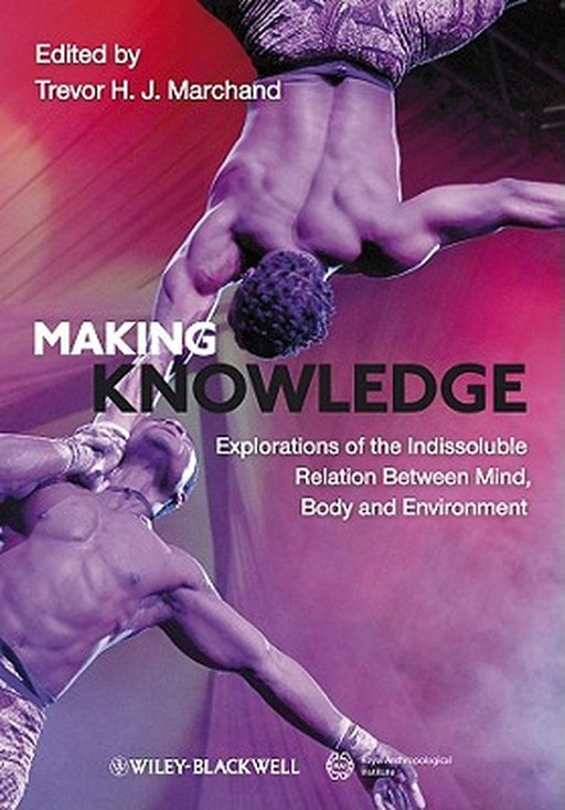 Making Knowledge: Explorations of the Indissoluble Relation Between Mind, Body and Environment by Trevor H. J. Marchand