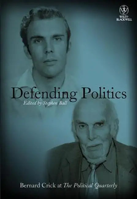 Defending Politics: Bernard Crick at the Political Quarterly by Stephen Ball